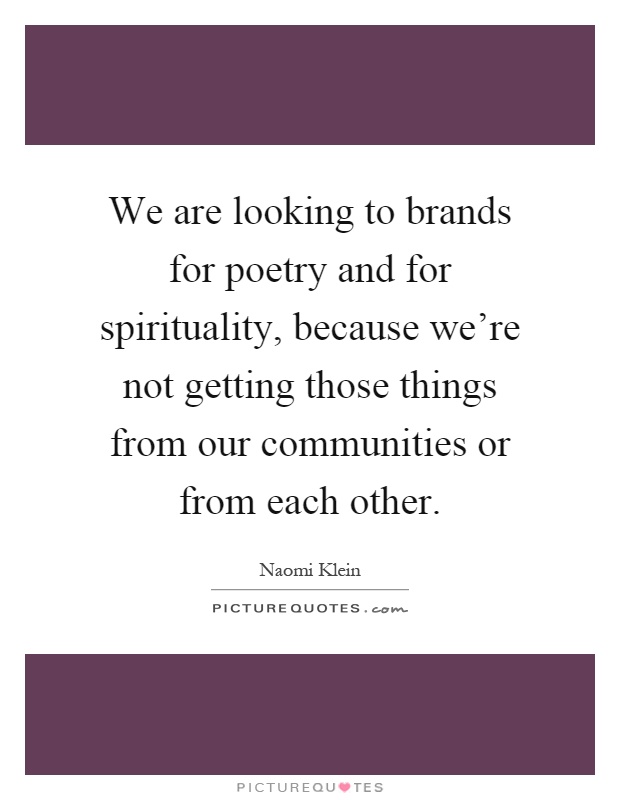 We are looking to brands for poetry and for spirituality, because we're not getting those things from our communities or from each other Picture Quote #1
