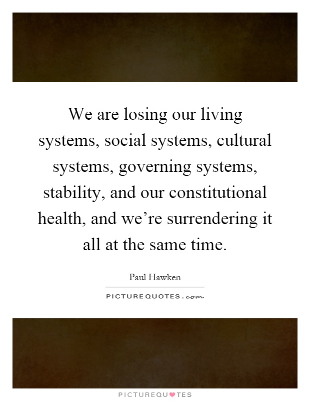 We are losing our living systems, social systems, cultural systems, governing systems, stability, and our constitutional health, and we’re surrendering it all at the same time Picture Quote #1