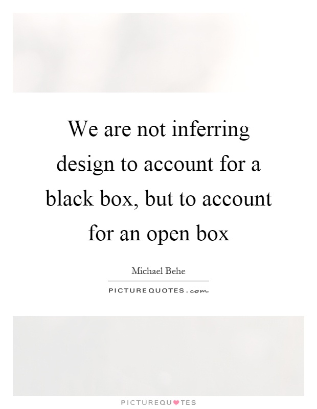 We are not inferring design to account for a black box, but to account for an open box Picture Quote #1