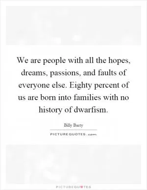 We are people with all the hopes, dreams, passions, and faults of everyone else. Eighty percent of us are born into families with no history of dwarfism Picture Quote #1