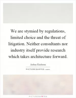 We are stymied by regulations, limited choice and the threat of litigation. Neither consultants nor industry itself provide research which takes architecture forward Picture Quote #1