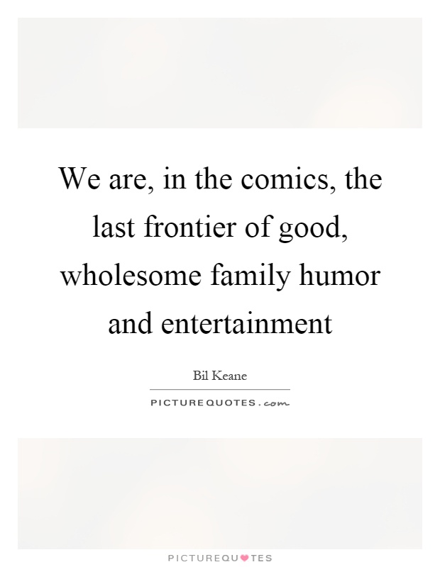 We are, in the comics, the last frontier of good, wholesome family humor and entertainment Picture Quote #1