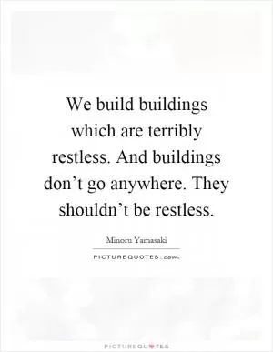 We build buildings which are terribly restless. And buildings don’t go anywhere. They shouldn’t be restless Picture Quote #1