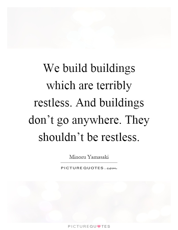 We build buildings which are terribly restless. And buildings don't go anywhere. They shouldn't be restless Picture Quote #1