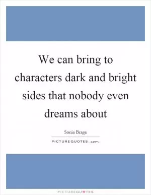 We can bring to characters dark and bright sides that nobody even dreams about Picture Quote #1