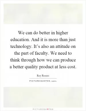 We can do better in higher education. And it is more than just technology. It’s also an attitude on the part of faculty. We need to think through how we can produce a better quality product at less cost Picture Quote #1