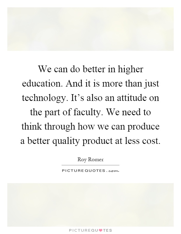 We can do better in higher education. And it is more than just technology. It's also an attitude on the part of faculty. We need to think through how we can produce a better quality product at less cost Picture Quote #1