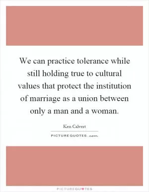 We can practice tolerance while still holding true to cultural values that protect the institution of marriage as a union between only a man and a woman Picture Quote #1