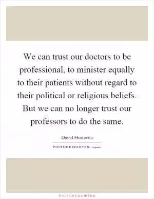 We can trust our doctors to be professional, to minister equally to their patients without regard to their political or religious beliefs. But we can no longer trust our professors to do the same Picture Quote #1