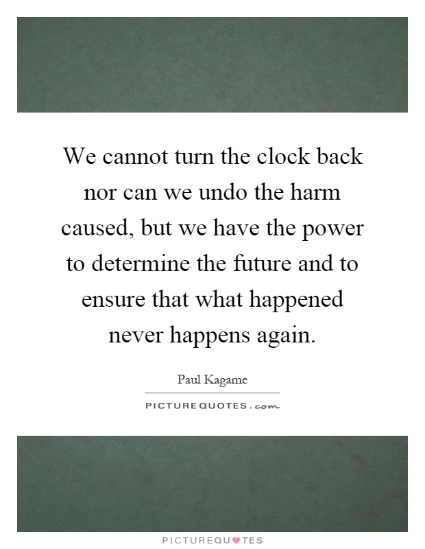 We cannot turn the clock back nor can we undo the harm caused, but we have the power to determine the future and to ensure that what happened never happens again Picture Quote #1