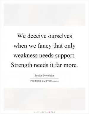 We deceive ourselves when we fancy that only weakness needs support. Strength needs it far more Picture Quote #1