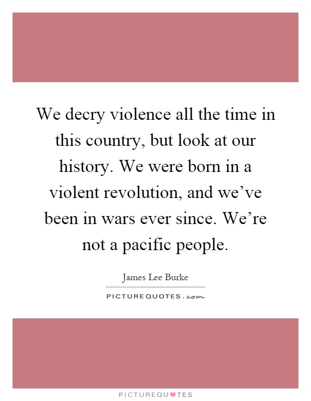 We decry violence all the time in this country, but look at our history. We were born in a violent revolution, and we've been in wars ever since. We're not a pacific people Picture Quote #1