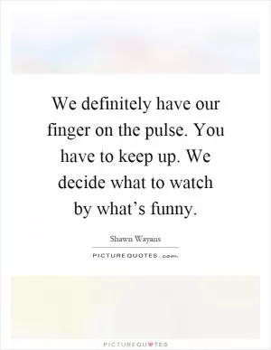 We definitely have our finger on the pulse. You have to keep up. We decide what to watch by what’s funny Picture Quote #1