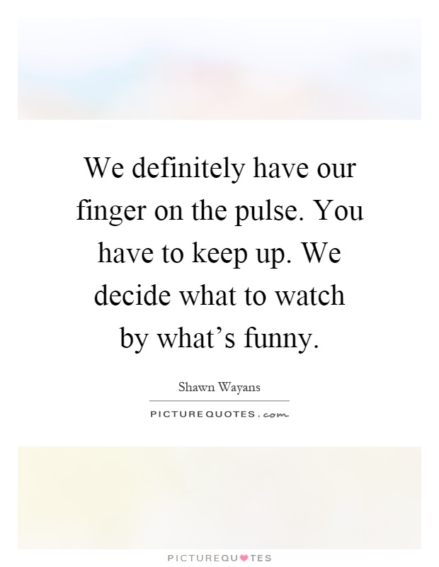 We definitely have our finger on the pulse. You have to keep up. We decide what to watch by what's funny Picture Quote #1