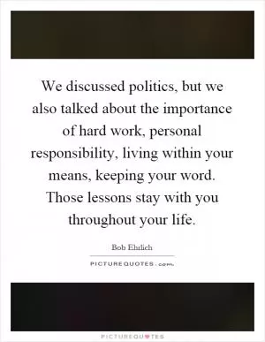 We discussed politics, but we also talked about the importance of hard work, personal responsibility, living within your means, keeping your word. Those lessons stay with you throughout your life Picture Quote #1