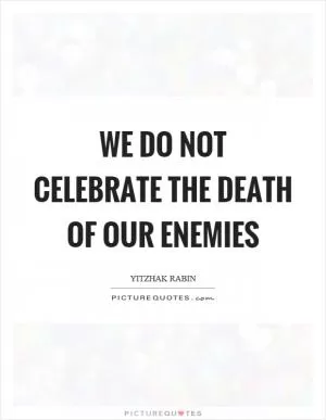 We do not celebrate the death of our enemies Picture Quote #1