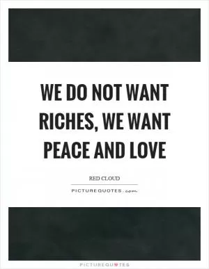 We do not want riches, we want peace and love Picture Quote #1
