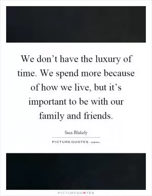 We don’t have the luxury of time. We spend more because of how we live, but it’s important to be with our family and friends Picture Quote #1