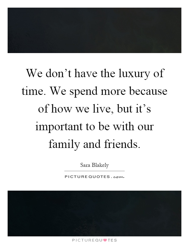 We don't have the luxury of time. We spend more because of how we live, but it's important to be with our family and friends Picture Quote #1