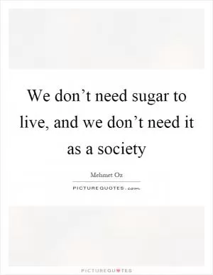 We don’t need sugar to live, and we don’t need it as a society Picture Quote #1
