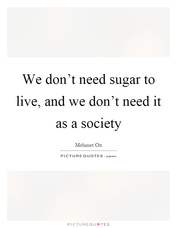 We don't need sugar to live, and we don't need it as a society Picture Quote #1