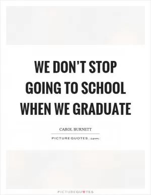 We don’t stop going to school when we graduate Picture Quote #1