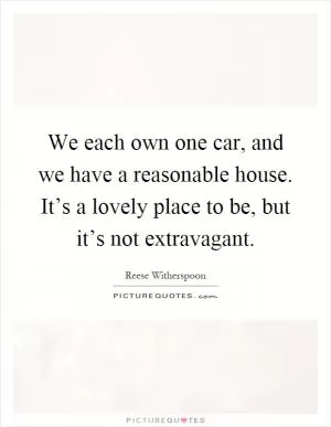 We each own one car, and we have a reasonable house. It’s a lovely place to be, but it’s not extravagant Picture Quote #1