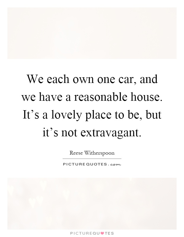 We each own one car, and we have a reasonable house. It's a lovely place to be, but it's not extravagant Picture Quote #1