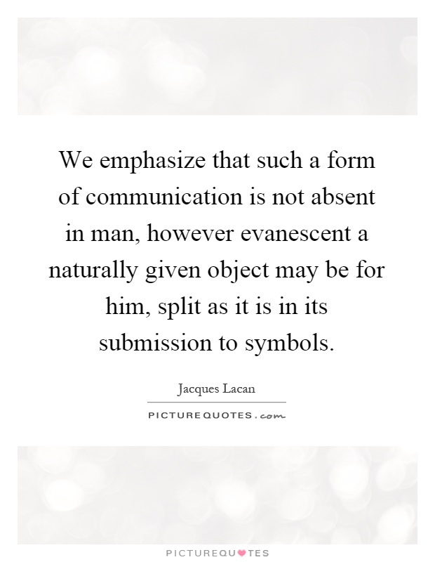 We emphasize that such a form of communication is not absent in man, however evanescent a naturally given object may be for him, split as it is in its submission to symbols Picture Quote #1