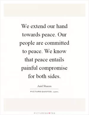 We extend our hand towards peace. Our people are committed to peace. We know that peace entails painful compromise for both sides Picture Quote #1