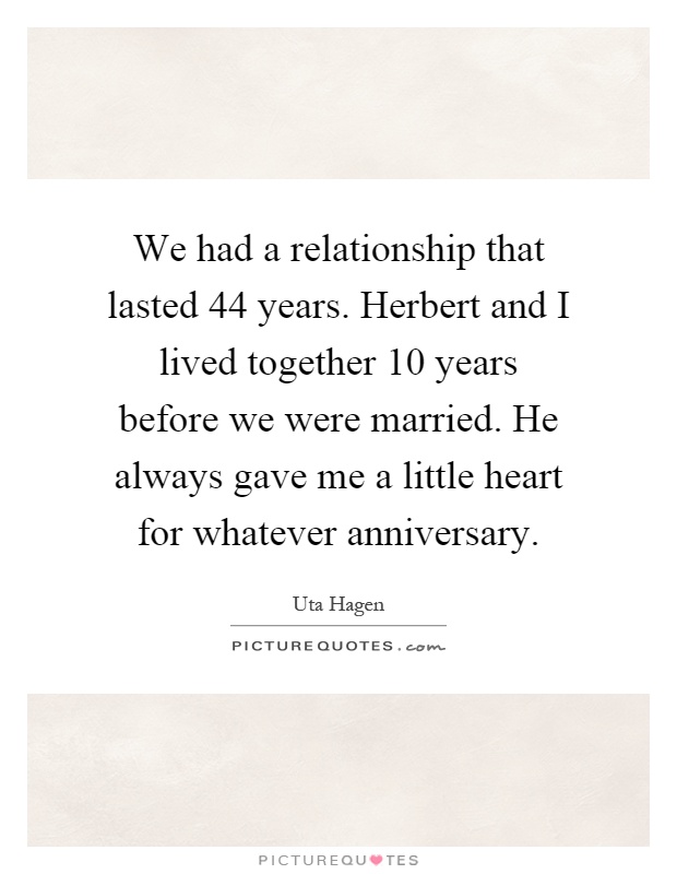 We had a relationship that lasted 44 years. Herbert and I lived together 10 years before we were married. He always gave me a little heart for whatever anniversary Picture Quote #1
