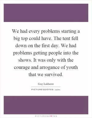 We had every problems starting a big top could have. The tent fell down on the first day. We had problems getting people into the shows. It was only with the courage and arrogance of youth that we survived Picture Quote #1