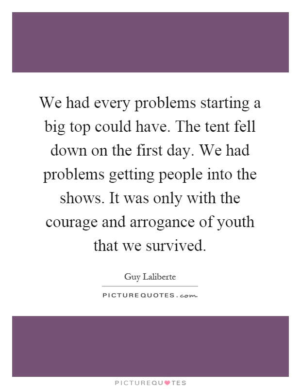 We had every problems starting a big top could have. The tent fell down on the first day. We had problems getting people into the shows. It was only with the courage and arrogance of youth that we survived Picture Quote #1