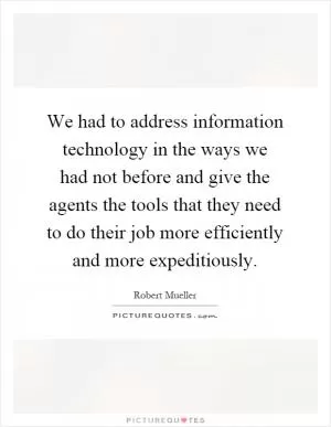 We had to address information technology in the ways we had not before and give the agents the tools that they need to do their job more efficiently and more expeditiously Picture Quote #1
