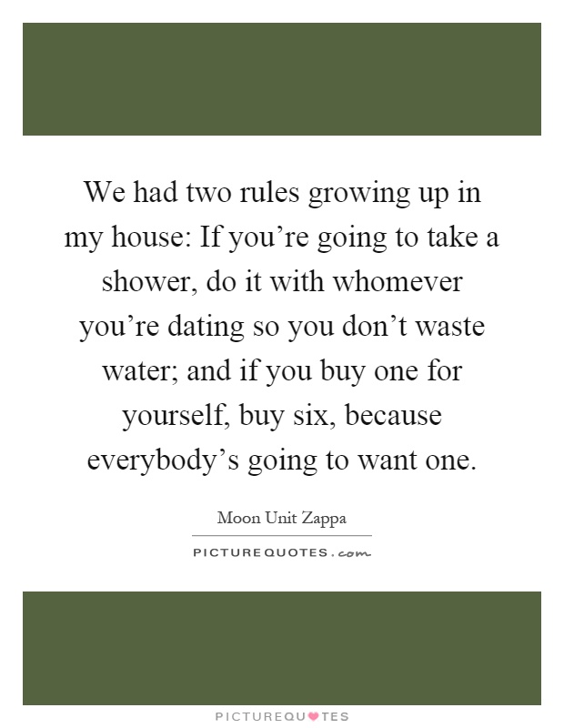 We had two rules growing up in my house: If you're going to take a shower, do it with whomever you're dating so you don't waste water; and if you buy one for yourself, buy six, because everybody's going to want one Picture Quote #1