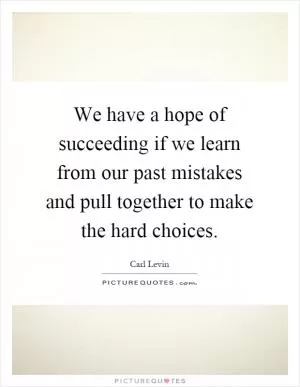 We have a hope of succeeding if we learn from our past mistakes and pull together to make the hard choices Picture Quote #1