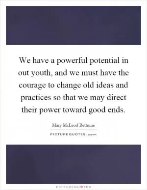 We have a powerful potential in out youth, and we must have the courage to change old ideas and practices so that we may direct their power toward good ends Picture Quote #1