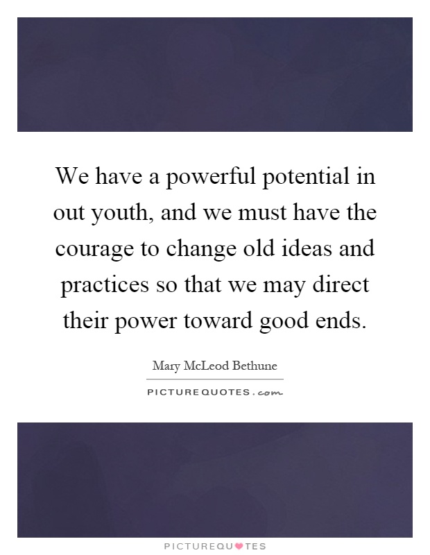 We have a powerful potential in out youth, and we must have the courage to change old ideas and practices so that we may direct their power toward good ends Picture Quote #1