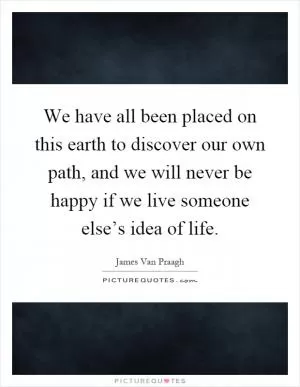 We have all been placed on this earth to discover our own path, and we will never be happy if we live someone else’s idea of life Picture Quote #1