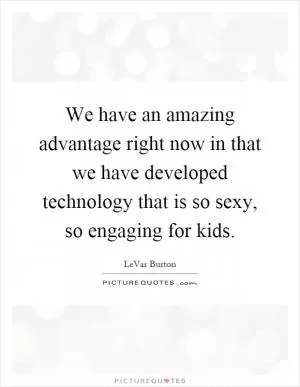 We have an amazing advantage right now in that we have developed technology that is so sexy, so engaging for kids Picture Quote #1