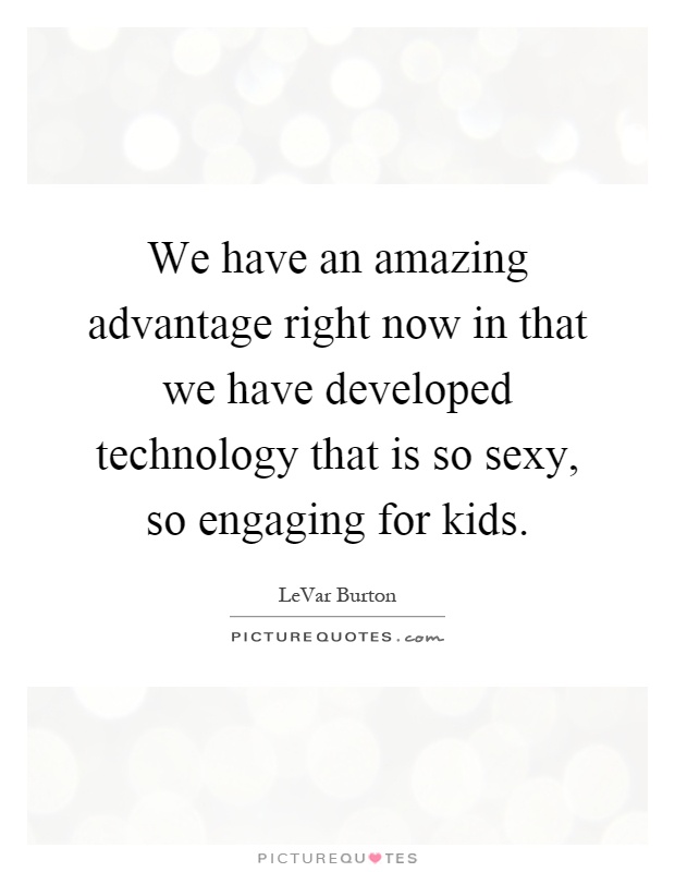 We have an amazing advantage right now in that we have developed technology that is so sexy, so engaging for kids Picture Quote #1