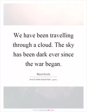 We have been travelling through a cloud. The sky has been dark ever since the war began Picture Quote #1