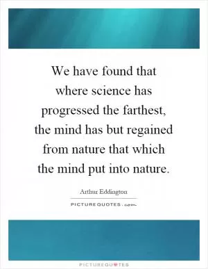 We have found that where science has progressed the farthest, the mind has but regained from nature that which the mind put into nature Picture Quote #1