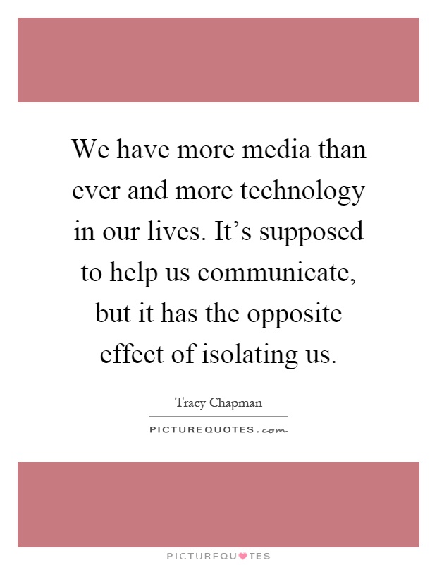 We have more media than ever and more technology in our lives. It's supposed to help us communicate, but it has the opposite effect of isolating us Picture Quote #1