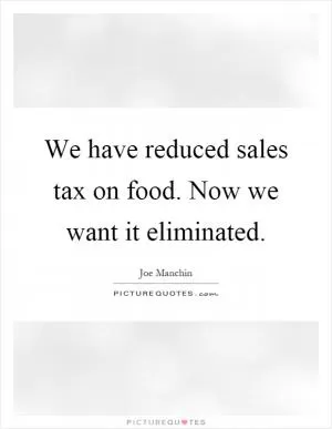We have reduced sales tax on food. Now we want it eliminated Picture Quote #1
