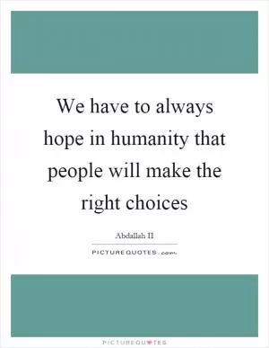 We have to always hope in humanity that people will make the right choices Picture Quote #1