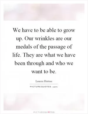 We have to be able to grow up. Our wrinkles are our medals of the passage of life. They are what we have been through and who we want to be Picture Quote #1