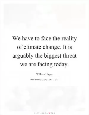 We have to face the reality of climate change. It is arguably the biggest threat we are facing today Picture Quote #1