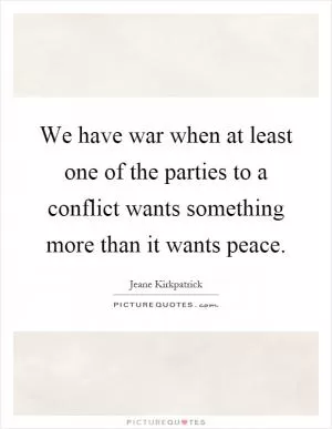 We have war when at least one of the parties to a conflict wants something more than it wants peace Picture Quote #1