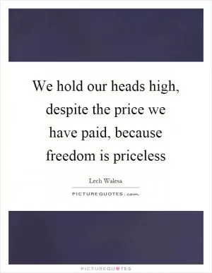 We hold our heads high, despite the price we have paid, because freedom is priceless Picture Quote #1